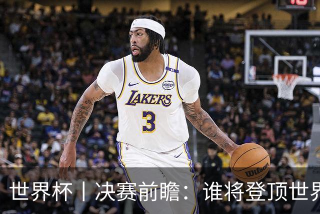 世界杯丨决赛前瞻：谁将登顶世界之巅？