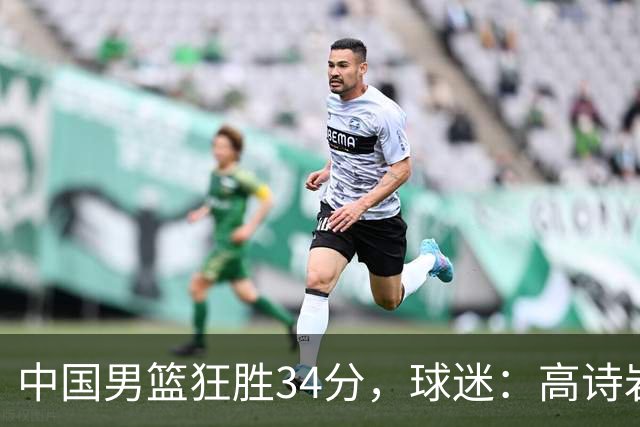 中国男篮狂胜34分，球迷：高诗岩不打反而流畅，媒体人：最大亮点