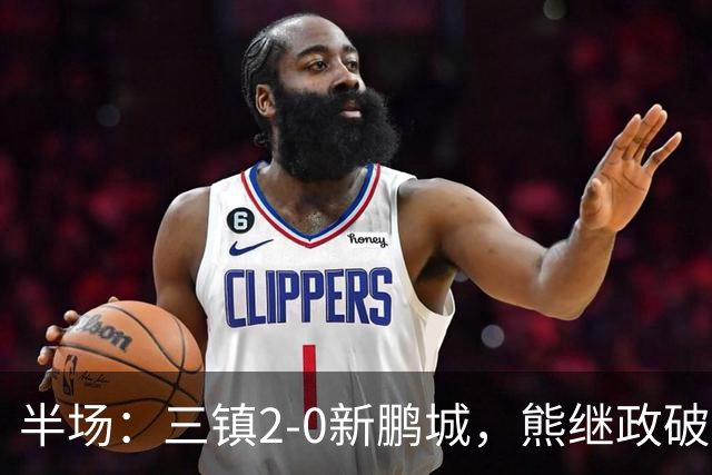 半场：三镇2-0新鹏城，熊继政破门，汪晋贤建功
