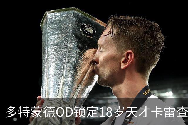 多特蒙德OD锁定18岁天才卡雷查斯，3300万欧交易接近完成，未来核心呼之欲出
