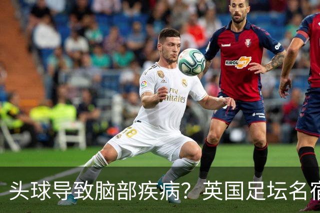 头球导致脑部疾病？英国足坛名宿死因确定