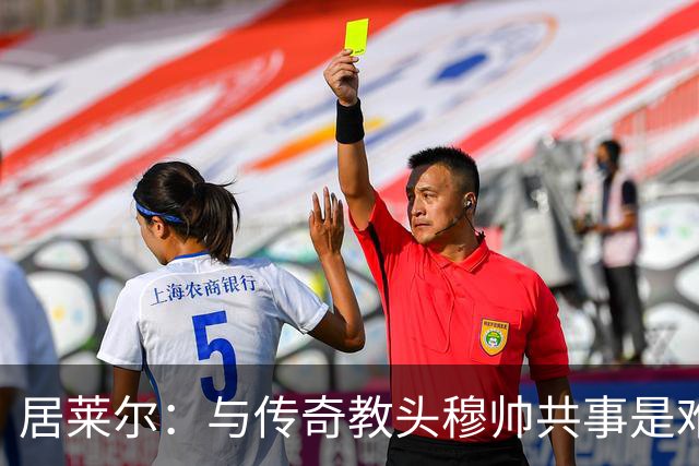 居莱尔：与传奇教头穆帅共事是难得机会，赛场之外他待人也很坦诚