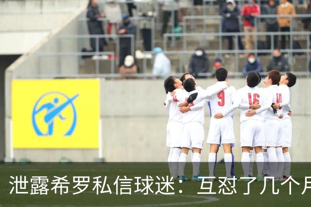 泄露希罗私信球迷：互怼了几个月 他打得差我骂他 他打得好他骂我