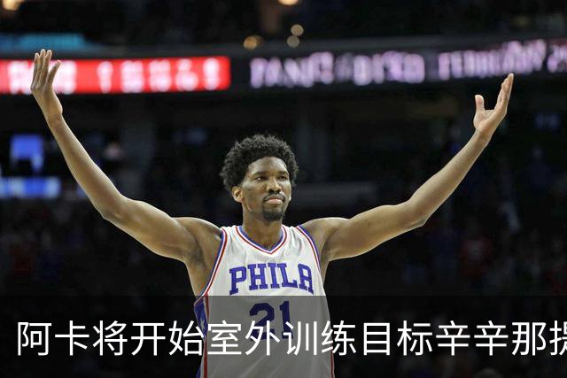 阿卡将开始室外训练目标辛辛那提复出，小威称从萨巴身上看到自己