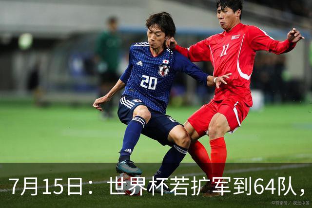 7月15日：世界杯若扩军到64队，亚足联畅想拿12席，国足这次能圆世界杯梦么？